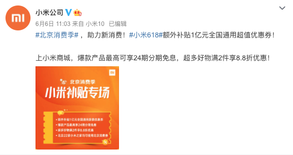 　　導語：6月6日，“新消費·愛生活”北京消費季活動啟幕，作為北京消費季重點參與企業(yè)，小米利用新零售優(yōu)勢，迅速推出“線上領(lǐng)券+線下門店消費+額外增補1億”三大惠民措施，通過線上線下聯(lián)動、打造“全民5G智能狂歡”全場景購物體驗促進新消費，助力首都經(jīng)濟回暖。 　　 　　日前，小米公司官方微博發(fā)布北京消費季小米補貼專場活動并宣布：為助力新消費，小米618額外補貼1億元全國通用超值優(yōu)惠券，積極開展北京消費季補貼活動。消費者除可以繼續(xù)享受“補貼5億換5G”小米618全民5G智能狂歡福利以外，還可上小米商城APP搜索“消費券”領(lǐng)取額外增補的1億元全國通用超值優(yōu)惠券。 　　 　　北京消費季活動期間，上小米商城APP回復“消費券”領(lǐng)取優(yōu)惠券，最高可享24期分期免息，超多好物滿2件享8.8折優(yōu)惠。1億元超值優(yōu)惠券發(fā)放時間為6月6日-6月19日，可在全國范圍內(nèi)使用。值得一提的是，除小米商城增補1億元超值優(yōu)惠券以外，北京地區(qū)22家小米之家終端門店亦可享受在京東APP領(lǐng)取的智能消費券福利。 　　 　　讓利消費者，全民暢享5G智能狂歡。據(jù)了解，本次北京消費季小米補貼專場結(jié)合小米618全民5G智能狂歡，可享全品類特惠、最高24期分期免息等福利。為助力全民5G普及，消費者不僅可以享受小米618“補貼5億換5G”等優(yōu)惠政策，還可以享受到口碑期間爆品的618專屬福利：小米10迎來首降、Redmi 10X系列領(lǐng)銜數(shù)十款新品齊開售、海量優(yōu)惠券和分期免息等。除此之外，北京消費季小米補貼專場活動期間，還有小米618全明星寵粉趴助力帶貨，韓庚、范丞丞等眾多明星大咖將會出現(xiàn)在小米618直播間，持續(xù)引爆流量。直播期間，小米設(shè)置了6檔精品節(jié)目，豐富直播內(nèi)容，全場景種草帶貨，給用戶帶來全面的直播體驗。 　　 　　長久以來，小米一貫堅持“讓全球每個人都能享受科技帶來的樂趣”理念，這與北京消費季“新消費，愛生活”的主題不謀而合。小米作為北京消費季活動重點參與企業(yè)，利用新零售優(yōu)勢積極參與到助力新消費的行動中來，對于加速促進消費市場回暖有著有積極作用。